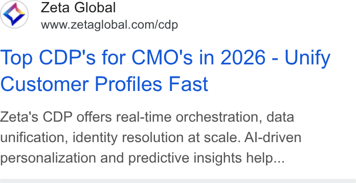 Zeta Global ad on Google Ads: Top CDP's for CMO's in 2026 - Unify Customer Profiles Fast Zeta's CDP offers real-time orchestration, data unification, identity resolution at scale. Al-driven personalization and predictive insights help...