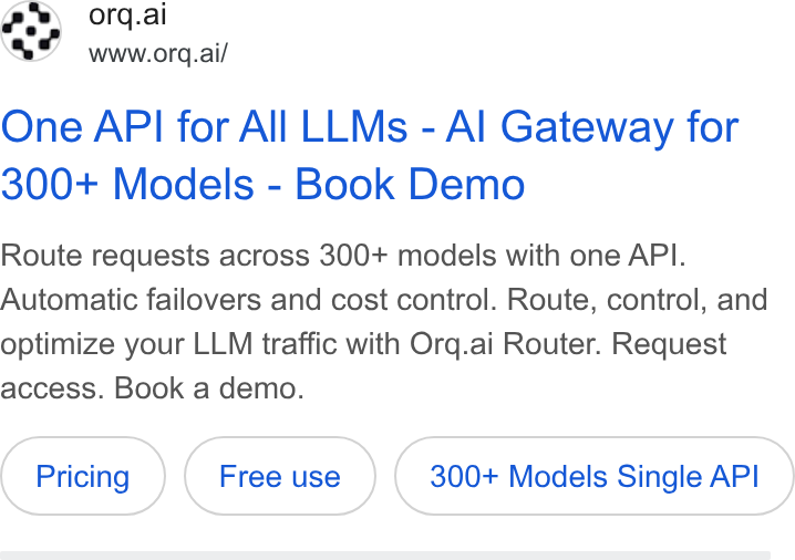 orq.ai ad on Google Ads: orq.al www.org.ai/ One API for All LLMs - Al Gateway for 300+ Models - Book Demo Route requests across 300+ models with one API. Automatic failovers and cost control. Route, control, and optimize your LLM traffic with Orq.ai Router. Request access. Book a demo.