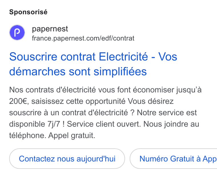 papernest ad on Google Ads: Sponsorisé Souscrire contrat Electricité - Vos demarches sont simplifi¢es Nos contrats d'électricité vous font 6économiser jusqu’a 200€, saisissez cette opportunité Vous désirez souscrire a un contrat d’électricité ? Notre service est disponible 7j/7 ! Service client ouvert. Nous joindre au téléphone. Appel gratuit. Contactez nous aujourd'hui } ( Numéro Gratuit 4 App