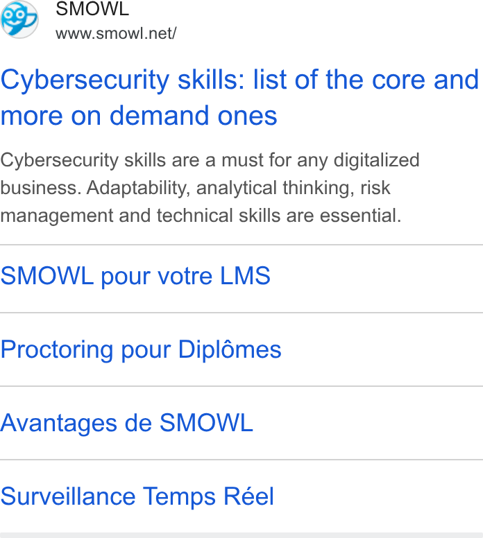 Smowltech ad on Google Ads: Cybersecurity skills: list of the core and more on demand ones Cybersecurity skills are a must for any digitalized business. Adaptability, analytical thinking, risk management and technical skills are essential. SMOWL pour votre LMS Proctoring pour Dipl6mes Avantages de SMOWL Surveillance Temps Réel