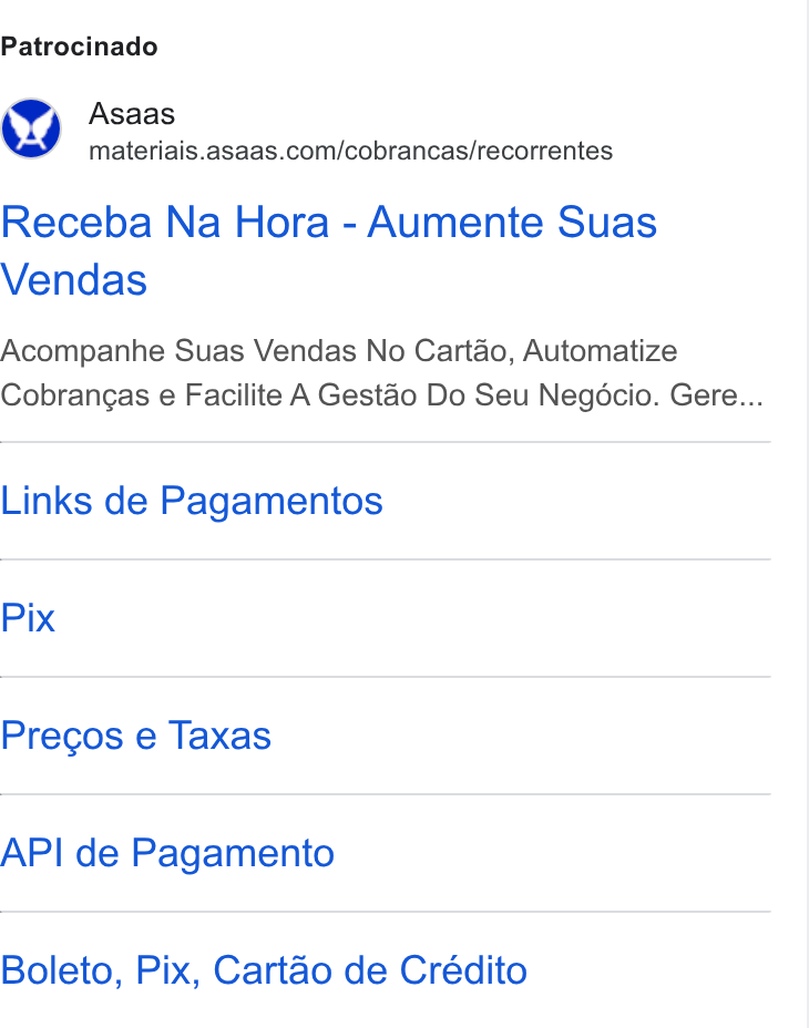 ASAAS ad on Google Ads: Patrocinado Receba Na Hora - Aumente Suas Vendas Acompanhe Suas Vendas No Cartao, Automatize Cobrangas e Facilite A Gestao Do Seu Negocio. Gere... Links de Pagamentos Pix Precgos e Taxas API de Pagamento Boleto, Pix, Cartao de Crédito