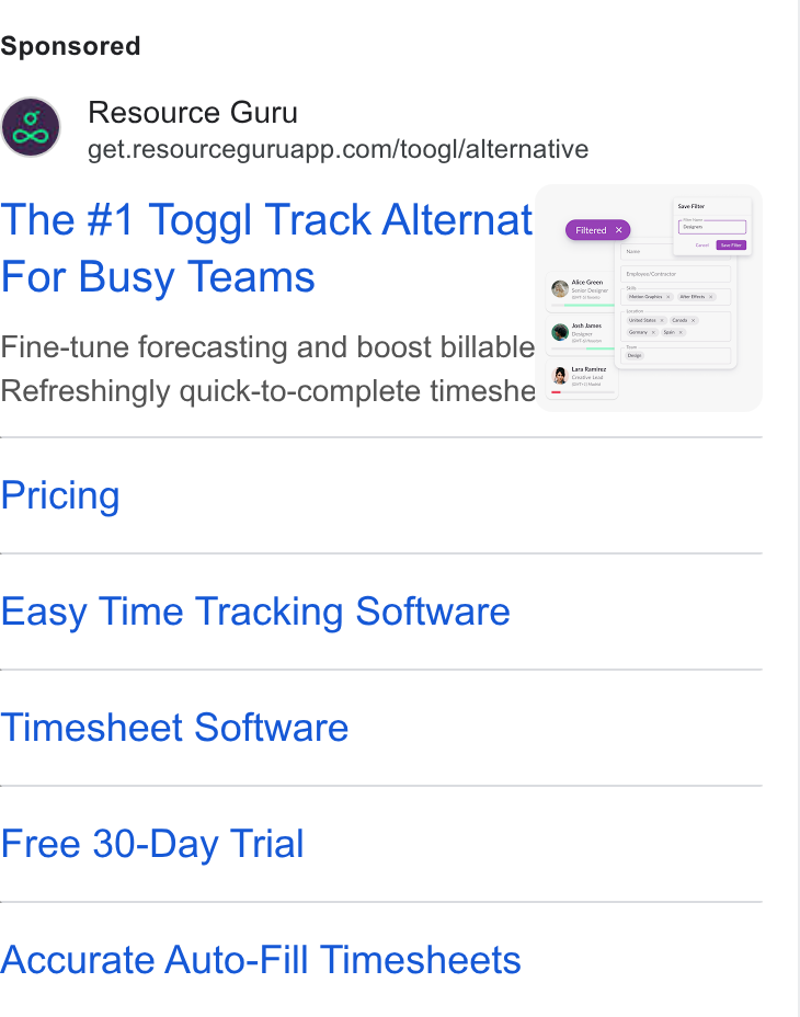 Resource Guru ad on Google Ads: The #1 Toggl Track Alternat om_=S For Busy Teams Fine-tune forecasting and boost billable =|: Refreshingly quick-to-complete timeshe === Pricing Easy Time Tracking Software Timesheet Software Free 30-Day Trial Accurate Auto-Fill Timesheets