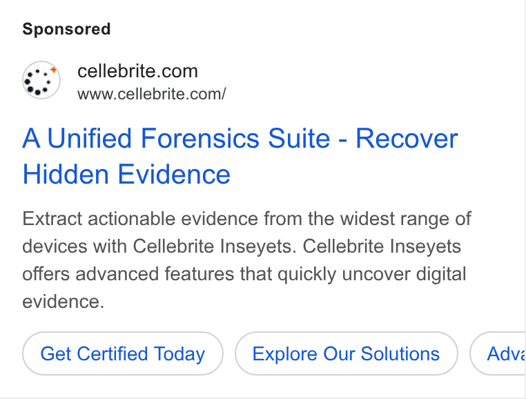 Cellebrite ad on Google Ads: www.cellebrite.com/ A Unified Forensics Suite - Recover Hidden Evidence Extract actionable evidence from the widest range of devices with Cellebrite Inseyets. Cellebrite Inseyets offers advanced features that quickly uncover digital evidence. Get Certified Today Explore Our Solutions Advi CC