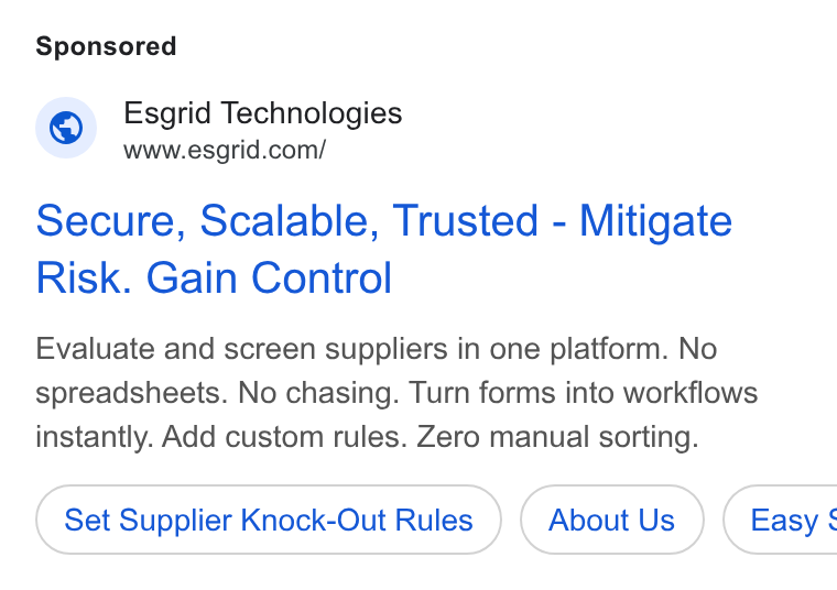 Esgrid ad on Google Ads: Secure, Scalable, Trusted - Mitigate Risk. Gain Control Evaluate and screen suppliers in one platform. No spreadsheets. No chasing. Turn forms into workflows instantly. Add custom rules. Zero manual sorting. Set Supplier Knock-Out Rules About Us } ( Easy §