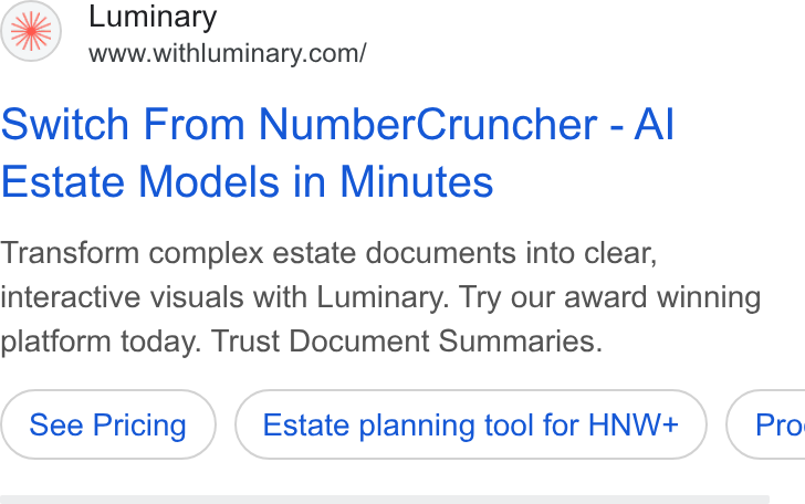 Luminary ad on Google Ads: Switch From Number Cruncher - Al Estate Models in Minutes Transform complex estate documents into clear, interactive visuals with Luminary. Try our award winning platform today. Trust Document Summaries. Estate planning tool for HNW+ ) ( Pro