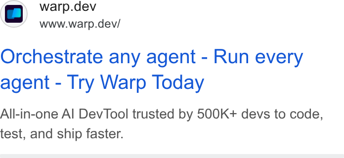 Warp ad on Google Ads: Q warp.dev www.warp.dev/ Orchestrate any agent - Run every agent - Try Warp Today All-in-one Al Dev Tool trusted by 500K+ devs to code, test, and ship faster.