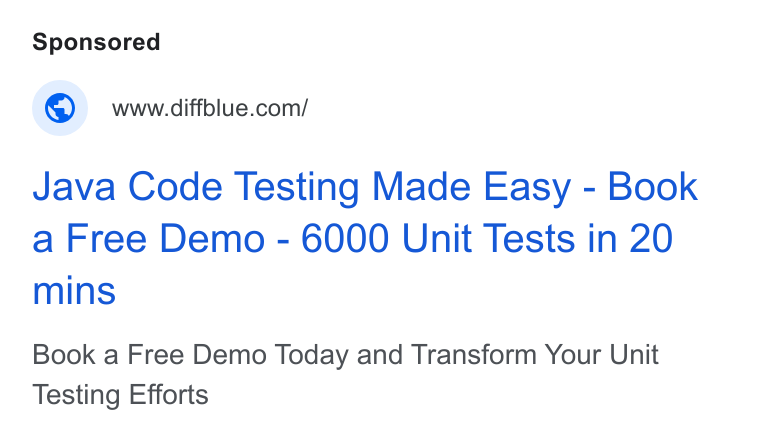 Diffblue ad on Google Ads: Java Code Testing Made Easy - Book a Free Demo - 6000 Unit Tests in 20 mins Book a Free Demo Today and Transform Your Unit Testing Efforts