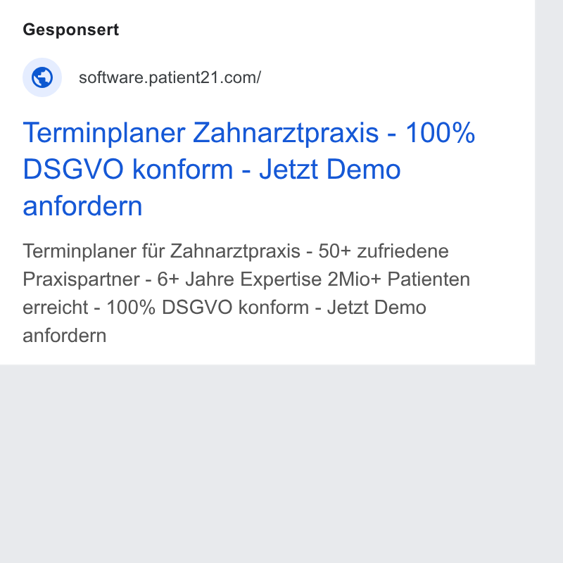 Patient21 ad on Google Ads: Terminplaner Zahnarztpraxis - 100% DSGVO konform - Jetzt Demo anfordern Terminplaner fiir Zahnarztpraxis - 50+ zufriedene Praxispartner - 6+ Jahre Expertise 2Mio+ Patienten erreicht - 100% DSGVO konform - Jetzt Demo anfordern