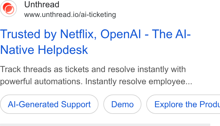 Unthread ad on Google Ads: Unthread www.unthread.io/ai-ticketing Trusted by Netflix, Open Al - The Al- Native Helpdesk Track threads as tickets and resolve instantly with powerful automations. Instantly resolve employee... Al-Generated Support ( Explore the Prodt
