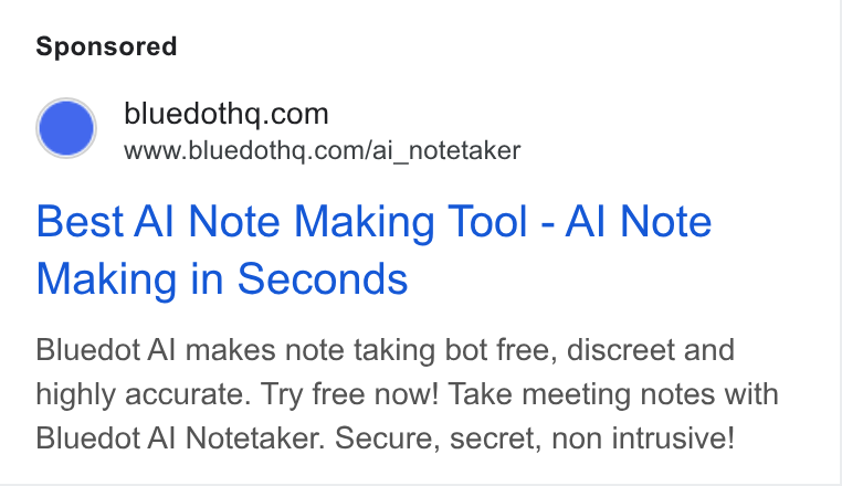 Bluedot ad on Google Ads: www.bluedothq.com/ai_notetaker Best Al Note Making Tool - Al Note Making in Seconds Bluedot Al makes note taking bot free, discreet and highly accurate. Try free now! Take meeting notes with Bluedot Al Notetaker. Secure, secret, non intrusive!