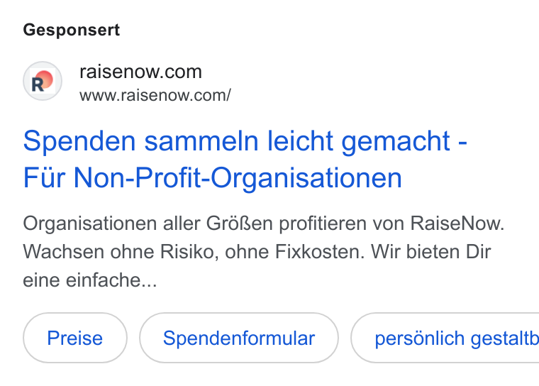 RaiseNow ad on Google Ads: www.raisenow.com/ Spenden sammeln leicht gemacht - Fur Non-Profit-Organisationen Organisationen aller GréRen profitieren von Raise Now. Wachsen ohne Risiko, ohne Fixkosten. Wir bieten Dir eine einfache... Spendenformular }) ( pers6nlich gestaltb