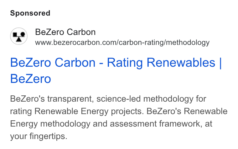 BeZero Carbon ad on Google Ads: Be Zero Carbon - Rating Renewables | Be Zero Be Zero's transparent, science-led methodology for rating Renewable Energy projects. Be Zero's Renewable Energy methodology and assessment framework, at your fingertips.
