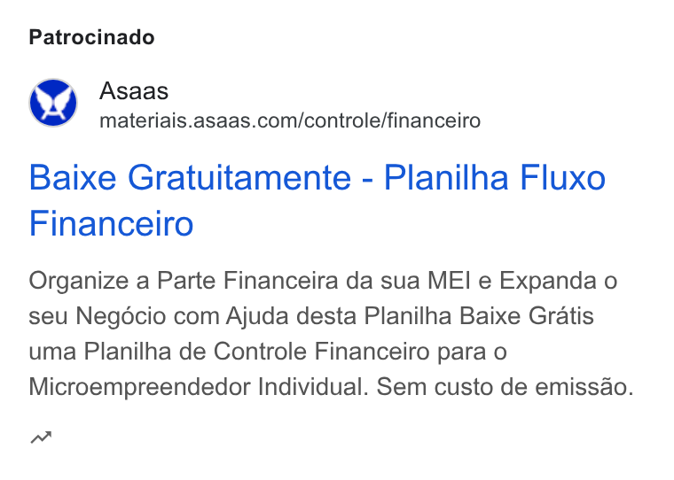 ASAAS ad on Google Ads: Patrocinado Baixe Gratuitamente - Planilha Fluxo Financeiro Organize a Parte Financeira da sua MEI e Expanda o seu Negoécio com Ajuda desta Planilha Baixe Gratis uma Planilha de Controle Financeiro para o Microempreendedor Individual. Sem custo de emissao. aw