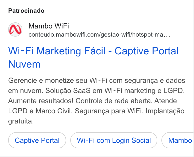Mambo WiFi ad on Google Ads: Patrocinado Wi-Fi Marketing Facil - Captive Portal Nuvem Gerencie e monetize seu Wi-Fi com seguranga e dados em nuvem. Solugao Saa S em Wi-Fi marketing e LGPD. Aumente resultados! Controle de rede aberta. Atende LGPD e Marco Civil. Seguranga para Wi Fi. Implantagao gratuita. Captive Portal Wi-Fi com Login Social Ce