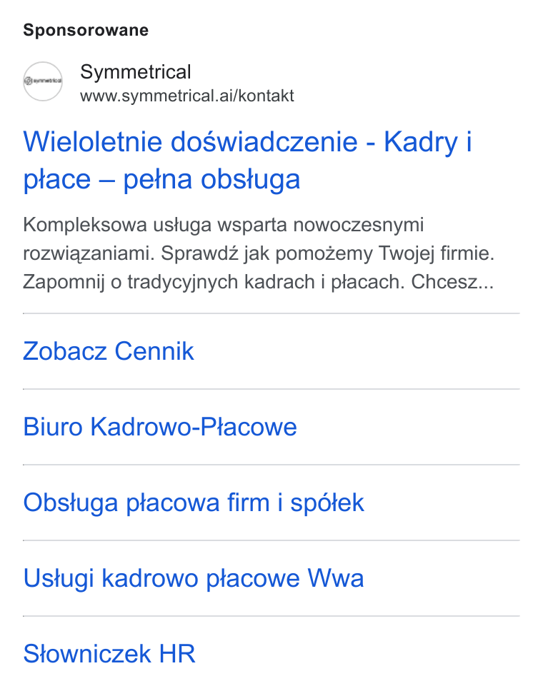 symmetrical.ai ad on Google Ads: Sponsorowane Symmetrical www.symmetrical.ai/kontakt Wieloletnie doswiadczenie - Kadry i place — petna obstuga Kompleksowa usiuga wsparta nowoczesnymi rozwiazaniami. Sprawdz jak pomozemy Twojej firmie. Zapomnij o tradycyjnych kadrach i placach. Chcesz... Zobacz Cennik Biuro Kadrowo-Placowe Obstuga placowa firm i spdtek Ustugi kadrowo ptacowe Wwa Sfowniczek HR