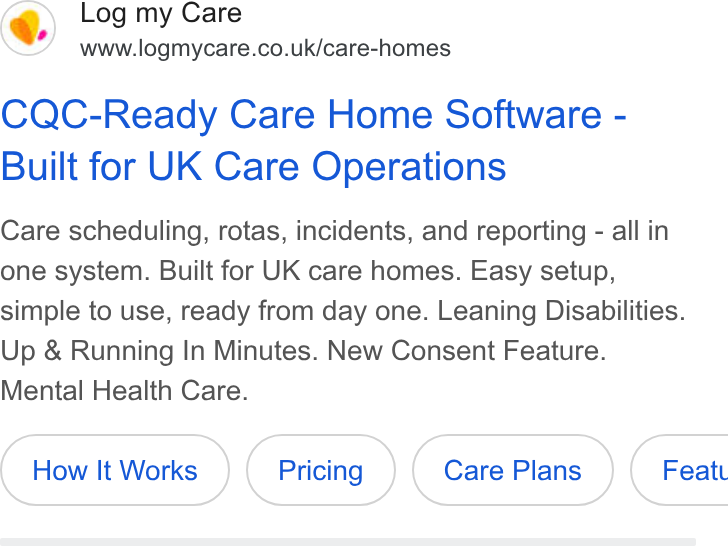 Log my Care ad on Google Ads: CQC-Ready Care Home Software - Built for UK Care Operations Care scheduling, rotas, incidents, and reporting - all in one system. Built for UK care homes. Easy setup, simple to use, ready from day one. Leaning Disabilities. Up & Running In Minutes. New Consent Feature. Mental Health Care. How It Works ( care Plans ) Featt