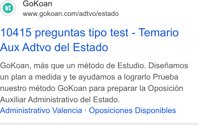 GoKoan ad on Google Ads: 10415 preguntas tipo test - Temario Aux Adtvo del Estado Go Koan, mas que un método de Estudio. Disehamos un plan a medida y te ayudamos a lograrlo Prueba nuestro método Go Koan para preparar la Oposicidén Auxiliar Administrativo del Estado. Administrativo Valencia - Oposiciones Disponibles