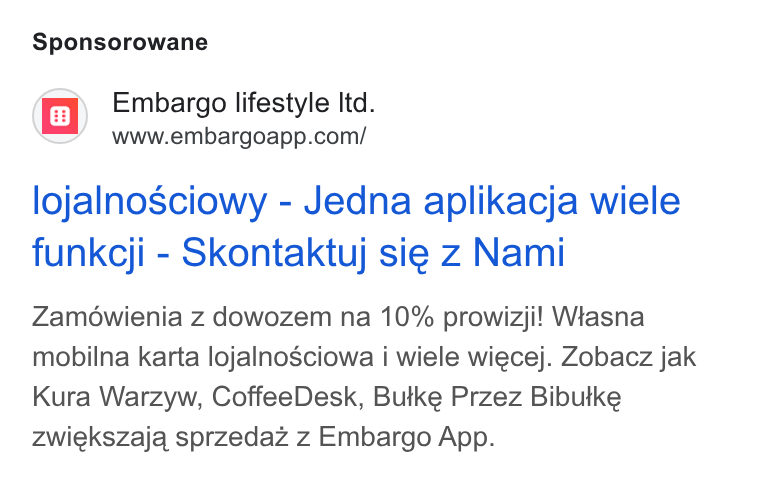 Embargo ad on Google Ads: Sponsorowane lojalnosciowy - Jedna aplikacja wiele funkcji - Skontaktuj sie z Nami Zamowienia z dowozem na 10% prowizji! Wiasna mobilna karta lojalnosciowa i wiele wiecej. Zobacz jak Kura Warzyw, Coffee Desk, Butke Przez Bibutke zwiekszaja sprzedaz z Embargo App.