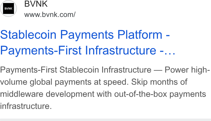 BVNK ad on Google Ads: BVNK Stablecoin Payments Platform - Payments-First Infrastructure -... Payments-First Stablecoin Infrastructure — Power high- volume global payments at speed. Skip months of middleware development with out-of-the-box payments infrastructure.