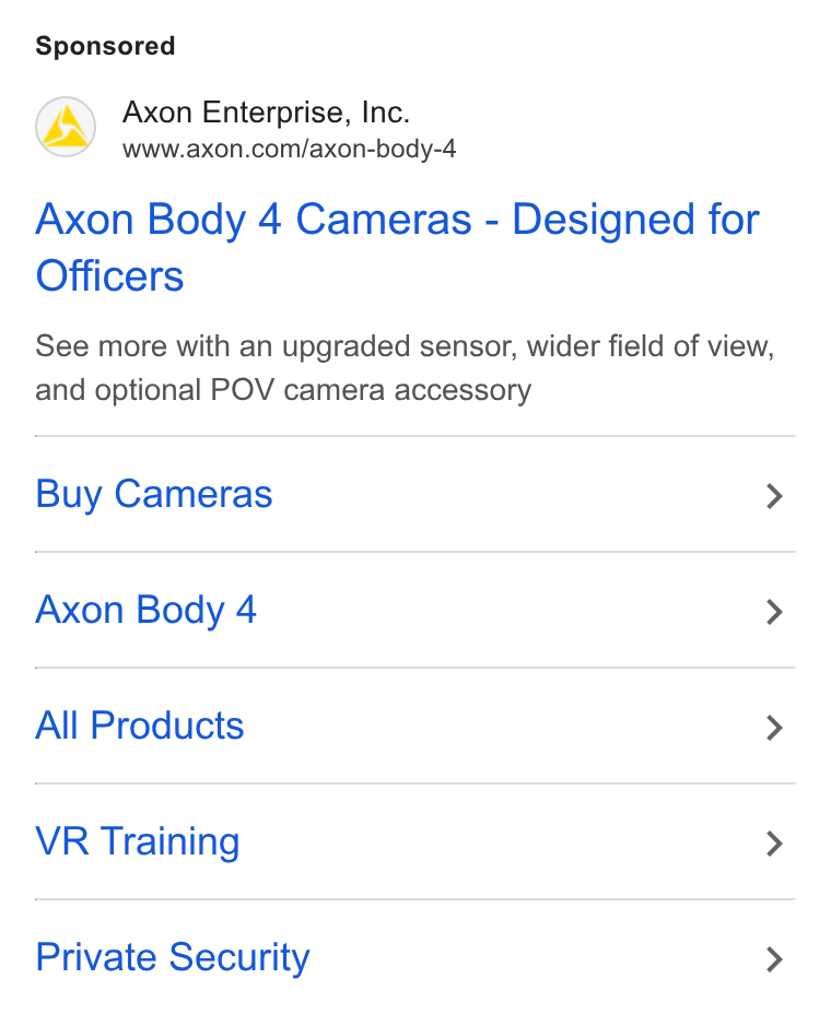 Axon ad on Google Ads: Axon Body 4 Cameras - Designed for Officers See more with an upgraded sensor, wider field of view, and optional POV camera accessory Buy Cameras > Axon Body 4 > All Products > VR Training > Private Security >