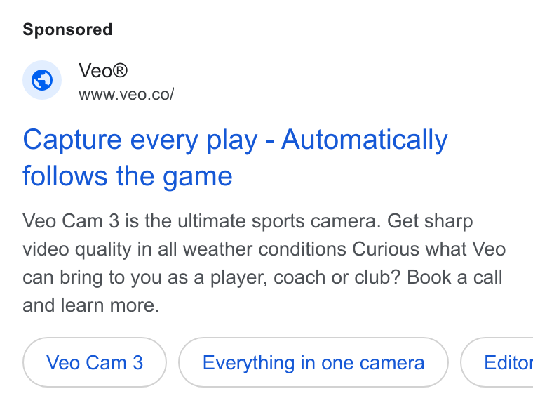 Veo Technologies ad on Google Ads: Capture every play - Automatically follows the game Veo Cam 3 is the ultimate sports camera. Get sharp video quality in all weather conditions Curious what Veo can bring to you as a player, coach or club? Book a call and learn more. Everything in one camera } ( Editor