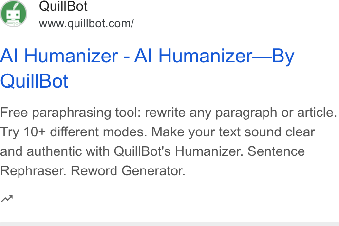 QuillBot ad on Google Ads: Al Humanizer - Al Humanizer—By Quill Bot Free paraphrasing tool: rewrite any paragraph or article. Try 10+ different modes. Make your text sound clear and authentic with Quill Bot's Humanizer. Sentence Rephraser. Reword Generator. n~