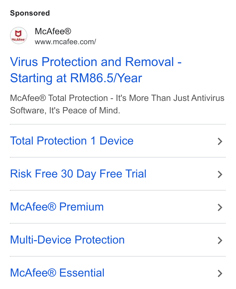 McAfee ad on Google Ads: Virus Protection and Removal - Starting at RM86.5/Year Mc Afee® Total Protection - It's More Than Just Antivirus Software, It's Peace of Mind. Total Protection 1 Device > Risk Free 30 Day Free Trial > Mc Afee® Premium > Multi-Device Protection > Mc Afee® Essential >