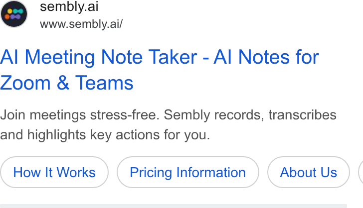 Sembly AI ad on Google Ads: Oo sembly.ai www.sembly.ai/ Al Meeting Note Taker - Al Notes for Zoom & Teams Join meetings stress-free. Sembly records, transcribes and highlights key actions for you. How It Works Pricing Information About Us (