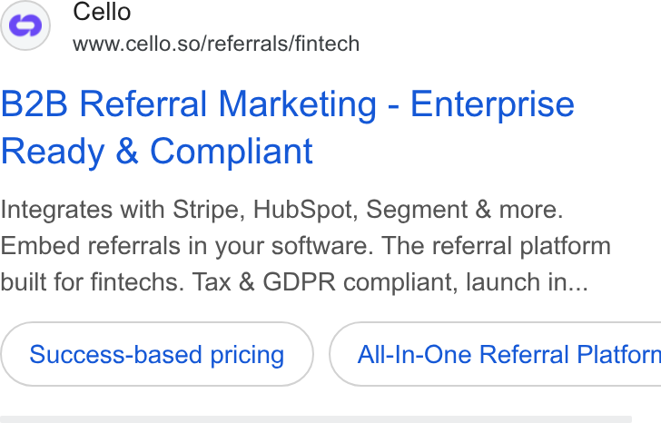 Cello ad on Google Ads: Cello www.cello.so/referrals/fintech B2B Referral Marketing - Enterprise Ready & Compliant Integrates with Stripe, Hub Spot, Segment & more. Embed referrals in your software. The referral platform built for fintechs. Tax & GDPR compliant, launch in... Success-based pricing } ( All-In-One Referral Platforn