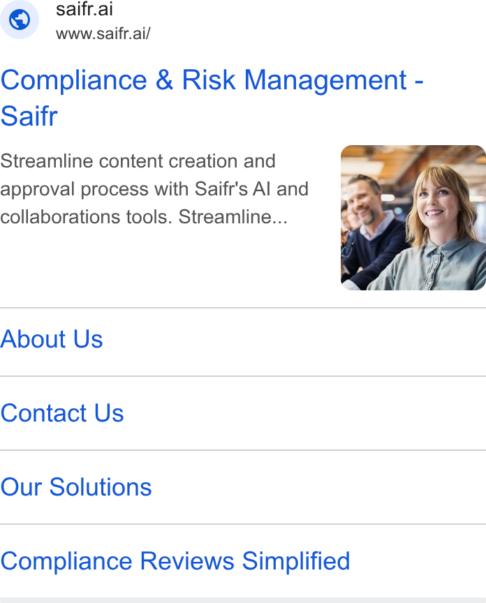 Saifr ad on Google Ads: saitr.ai www.saift.ai/ Compliance & Risk Management - Saifr Streamline content creation and approval process with Saifr's Al and collaborations tools. Streamline... About Us Contact Us Our Solutions Compliance Reviews Simplified