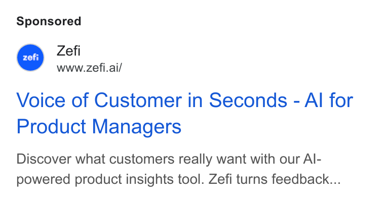 Zefi.ai ad on Google Ads: Zefi www.zefi.ai/ Voice of Customer in Seconds - Al for Product Managers Discover what customers really want with our Al- powered product insights tool. Zefi turns feedback...