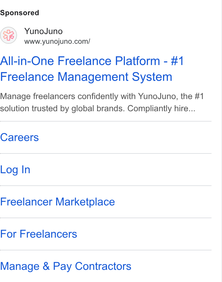 YunoJuno ad on Google Ads: All-in-One Freelance Platform - #1 Freelance Management System Manage freelancers confidently with Yuno Juno, the #1 solution trusted by global brands. Compliantly hire... Careers Log In Freelancer Marketplace For Freelancers Manage & Pay Contractors