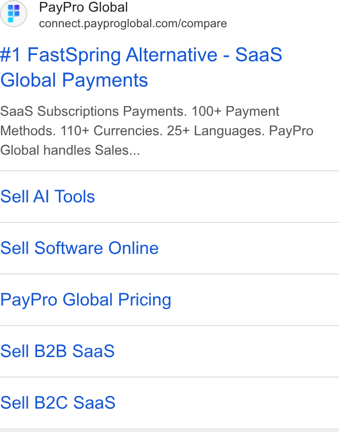 PayPro Global ad on Google Ads: #1 Fast Spring Alternative - Saa S Global Payments Saa S Subscriptions Payments. 100+ Payment Methods. 110+ Currencies. 25+ Languages. Pay Pro Global handles Sales... Sell Al Tools Sell Software Online Pay Pro Global Pricing Sell B2B Saa S Sell B2C Saa S