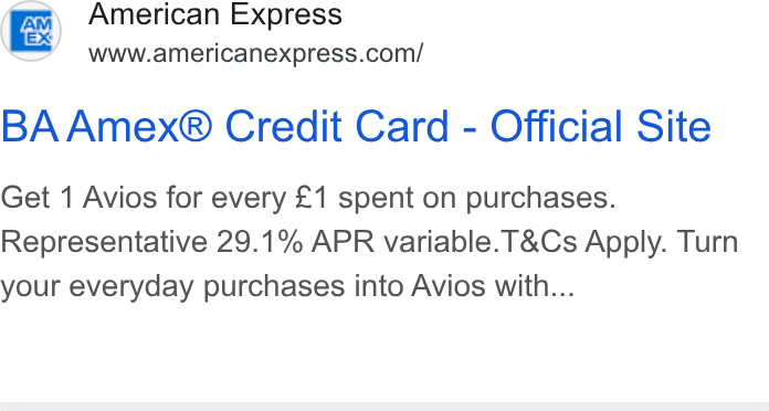 American Express ad on Google Ads: BA Amex® Credit Card - Official Site Get 1 Avios for every £1 spent on purchases. Representative 29.1% APR variable. T& Cs Apply. Turn your everyday purchases into Avios with...