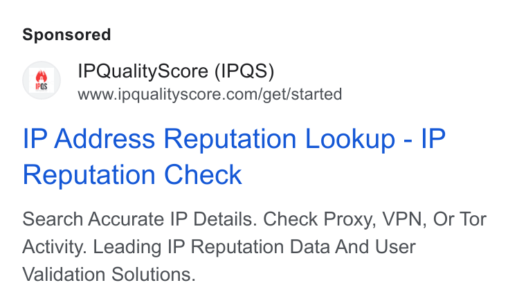IPQS ad on Google Ads: IP Address Reputation Lookup - IP Reputation Check Search Accurate IP Details. Check Proxy, VPN, Or Tor Activity. Leading IP Reputation Data And User Validation Solutions.