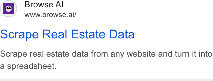 Browse AI ad on Google Ads: io} Browse Al a” =—h=ww.browse.ai/ scrape Real Estate Data Scrape real estate data from any website and turn it into a spreadsheet.