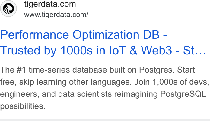 Tiger Data ad on Google Ads: www.tigerdata.com/ Performance Optimization DB - Trusted by 1000s in lo T & Web3 - St... The #1 time-series database built on Postgres. Start free, skip learning other languages. Join 1,000s of devs, engineers, and data scientists reimagining Postgre SQL possibilities.