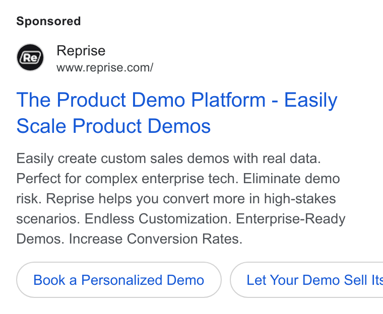Reprise ad on Google Ads: The Product Demo Platform - Easily Scale Product Demos Easily create custom sales demos with real data. Perfect for complex enterprise tech. Eliminate demo risk. Reprise helps you convert more in high-stakes scenarios. Endless Customization. Enterprise-Ready Demos. Increase Conversion Rates. Book a Personalized Demo ( Let Your Demo Sell Its