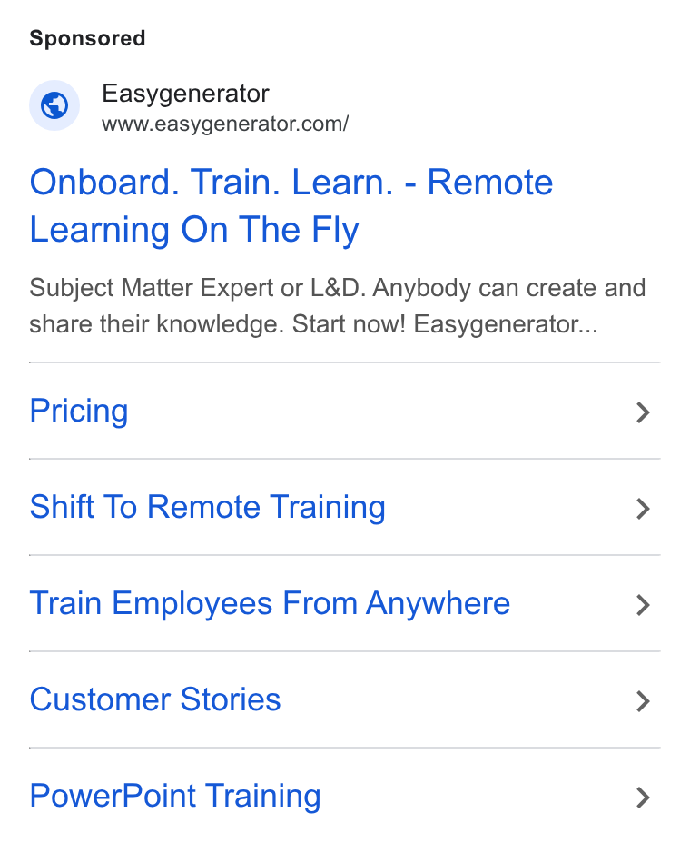 Easygenerator ad on Google Ads: Onboard. Train. Learn. - Remote Learning On The Fly Subject Matter Expert or L& D. Anybody can create and share their knowledge. Start now! Easygeneraior... Pricing > Shift To Remote Training > Train Employees From Anywhere > Customer Stories > Power Point Training >