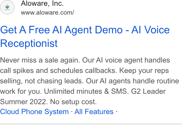 Aloware ad on Google Ads: Get A Free Al Agent Demo - Al Voice Receptionist Never miss a sale again. Our Al voice agent handles call spikes and schedules callbacks. Keep your reps selling, not chasing leads. Our Al agents handle routine work for you. Unlimited minutes & SMS. G2 Leader Summer 2022. No setup cost. Cloud Phone System - All Features -