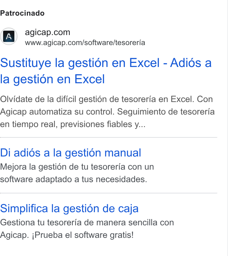 Agicap ad on Google Ads: www.agicap.com/software/tesoreria Sustituye la gestién en Excel - Adids a la gesti6n en Excel Olvidate de la dificil gesti6n de tesoreria en Excel. Con Agicap automatiza su control. Seguimiento de tesoreria en tiempo real, previsiones fiables y... Di adidés a la gesti6n manual Mejora la gestién de tu tesoreria con un software adaptado a tus necesidades. Simplifica la gesti6n de caja Gestiona tu tesoreria de manera sencilla con Agicap. j Prueba el software gratis!