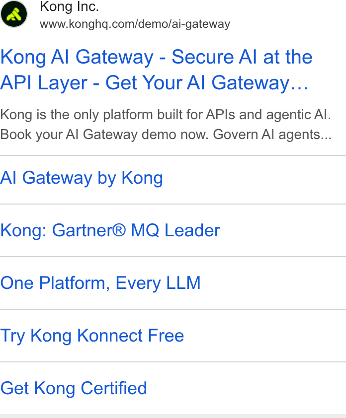 Kong ad on Google Ads: Kong Al Gateway - Secure Al at the API Layer - Get Your Al Gateway... Kong is the only platform built for APIs and agentic Al. Book your Al Gateway demo now. Govern Al agents... Al Gateway by Kong Kong: Gartner® MQ Leader One Platform, Every LLM Try Kong Konnect Free Get Kong Certified