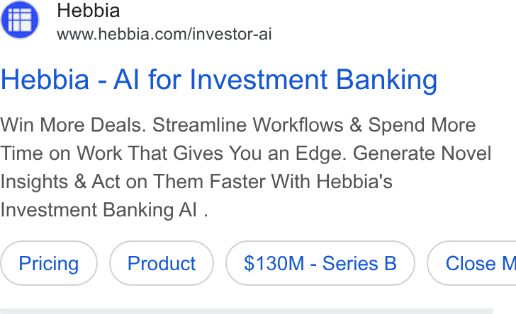 Hebbia ad on Google Ads: Hebbia - Al for Investment Banking Win More Deals. Streamline Workflows & Spend More Time on Work That Gives You an Edge. Generate Novel Insights & Act on Them Faster With Hebbia's Investment Banking Al . $130M - Series B } ( Close M