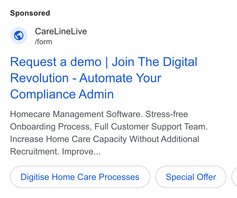 CareLineLive ad on Google Ads: © rare Linel ve Request a demo | Join The Digital Revolution - Automate Your Compliance Admin Homecare Management Software. Stress-free Onboarding Process, Full Customer Support Team. Increase Home Care Capacity Without Additional Recruitment. Improve... Digitise Home Care Processes Special Offer (