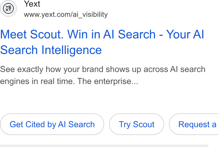 Yext ad on Google Ads: Meet Scout. Win in Al Search - Your Al Search Intelligence See exactly how your brand shows up across Al search engines in real time. The enterprise... Get Cited by Al Search Try Scout ) ( Requesta