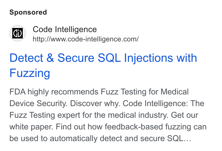 Code Intelligence ad on Google Ads: Detect & Secure SQL Injections with Fuzzing FDA highly recommends Fuzz Testing for Medical Device Security. Discover why. Code Intelligence: The Fuzz Testing expert for the medical industry. Get our white paper. Find out how feedback-based fuzzing can be used to automatically detect and secure SQL...