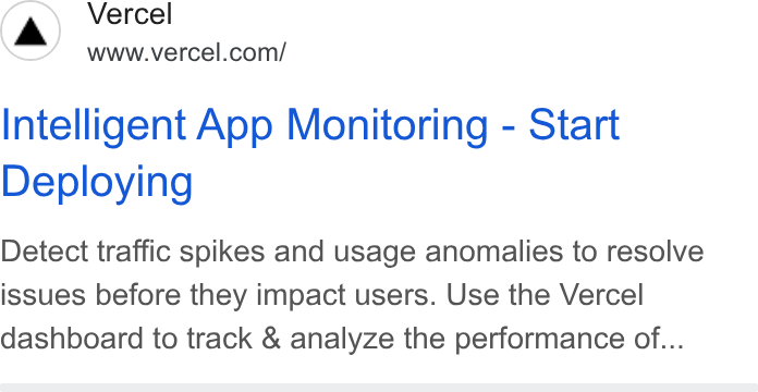 Vercel ad on Google Ads: Intelligent App Monitoring - Start Deploying Detect traffic spikes and usage anomalies to resolve issues before they impact users. Use the Vercel dashboard to track & analyze the performance of...