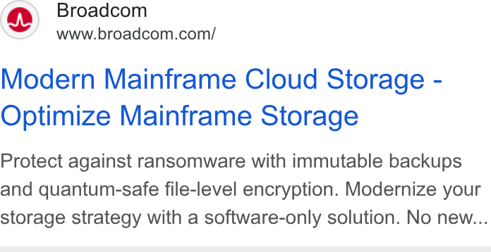 Broadcom ad on Google Ads: Modern Mainframe Cloud Storage - Optimize Mainframe Storage Protect against ransomware with immutable backups and quantum-safe file-level encryption. Modernize your storage strategy with a software-only solution. No new...