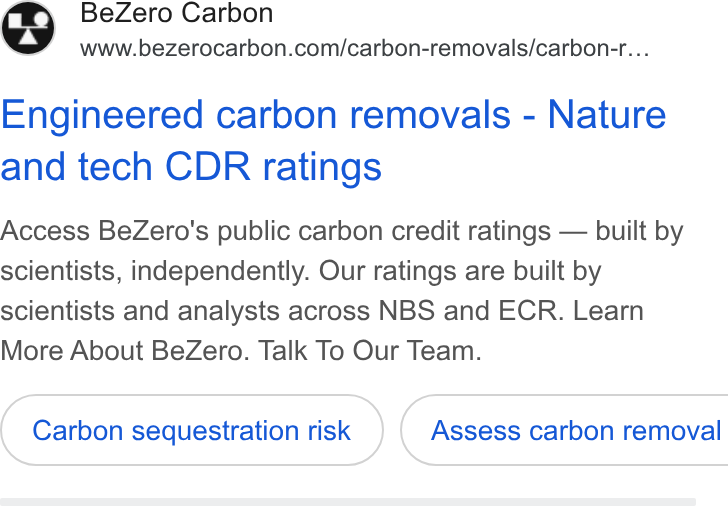 BeZero Carbon ad on Google Ads: Engineered carbon removals - Nature and tech CDR ratings Access Be Zero's public carbon credit ratings — built by scientists, independently. Our ratings are built by scientists and analysts across NBS and ECR. Learn More About Be Zero. Talk To Our Team. Carbon sequestration risk }( Assess carbon removal