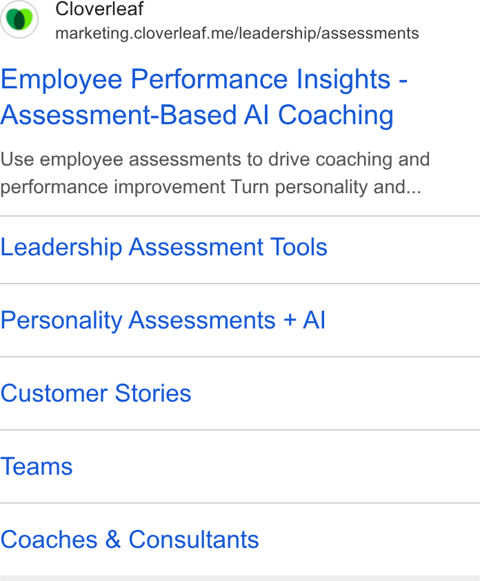 Cloverleaf ad on Google Ads: Cloverleaf marketing.cloverleaf.me/leadership/assessments Employee Performance Insights - Assessment-Based Al Coaching Use employee assessments to drive coaching and performance improvement Turn personality and... Leadership Assessment Tools Personality Assessments + Al Customer Stories Teams Coaches & Consultants